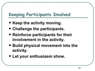 Keeping Participants Involved
   Keep the activity moving.
   Challenge the participants.
   Reinforce participants for their
    involvement in the activity.
   Build physical movement into the
    activity.
   Let your enthusiasm show.

                                       62
 