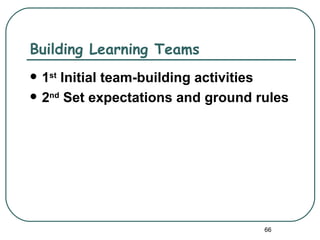 Building Learning Teams
   1st Initial team-building activities
   2nd Set expectations and ground rules




                                     66
 