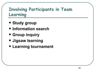 Involving Participants in Team
Learning
   Study group
   Information search
   Group inquiry
   Jigsaw learning
   Learning tournament




                                 69
 