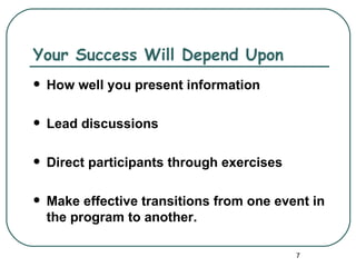 Your Success Will Depend Upon
   How well you present information

   Lead discussions

   Direct participants through exercises

   Make effective transitions from one event in
    the program to another.

                                            7
 