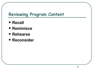 Reviewing Program Content
   Recall
   Reminisce
   Rehearse
   Reconsider




                            71
 