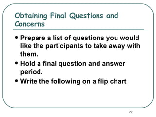 Obtaining Final Questions and
Concerns
   Prepare a list of questions you would
    like the participants to take away with
    them.
   Hold a final question and answer
    period.
   Write the following on a flip chart



                                       72
 