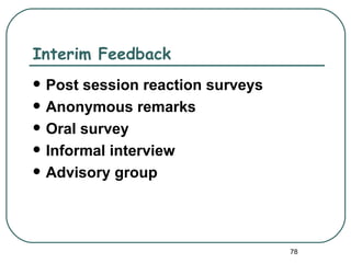 Interim Feedback
   Post session reaction surveys
   Anonymous remarks
   Oral survey
   Informal interview
   Advisory group




                                    78
 