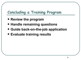 Concluding a Training Program
   Review the program
   Handle remaining questions
   Guide back-on-the-job application
   Evaluate training results




                                        8
 