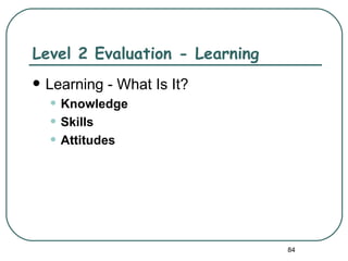 Level 2 Evaluation - Learning
   Learning - What Is It?
    • Knowledge
    • Skills
    • Attitudes




                                84
 