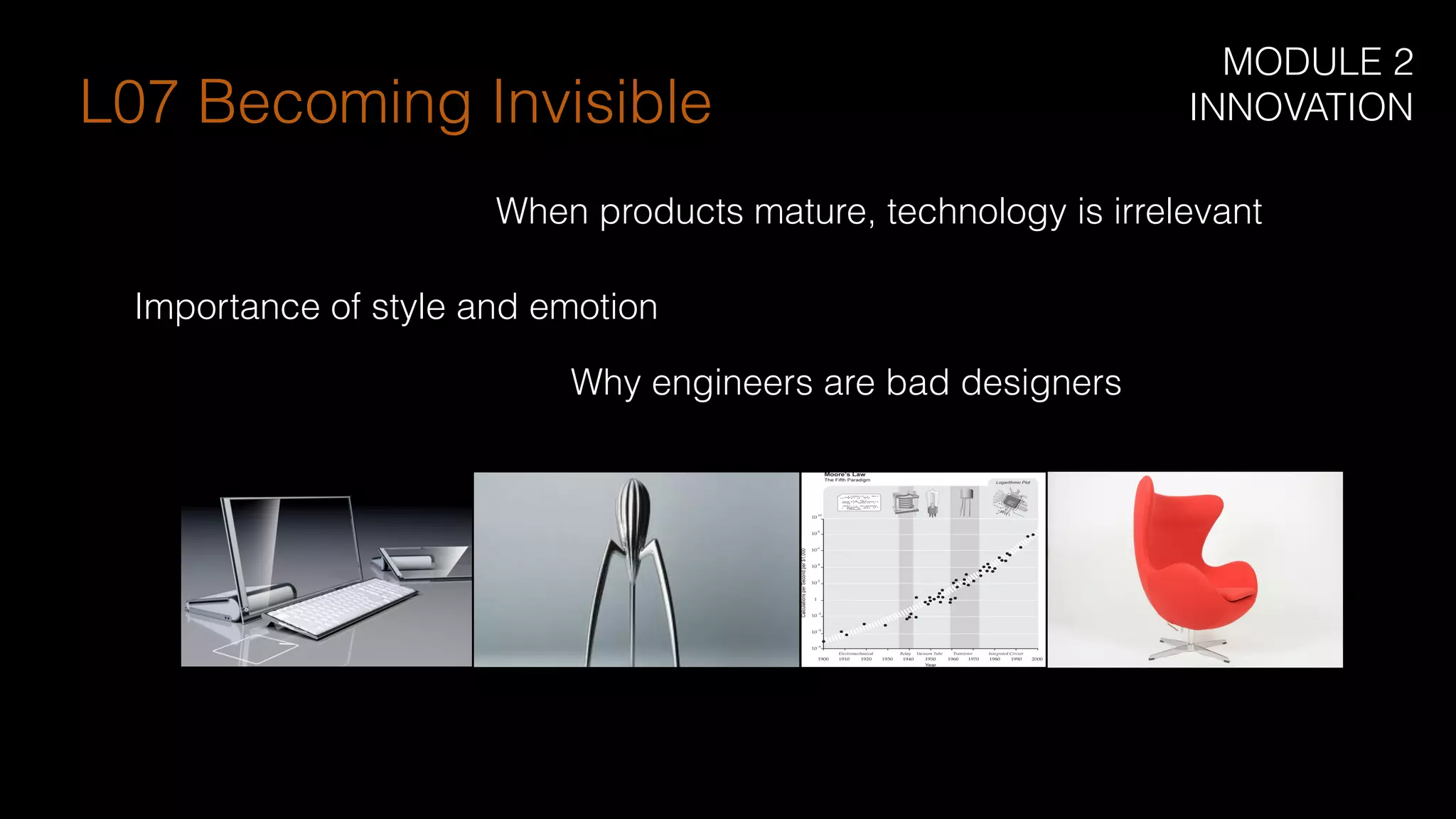 When products mature, technology is irrelevant
Importance of style and emotion
Why engineers are bad designers
L07 Becoming Invisible
MODULE 2
INNOVATION
 