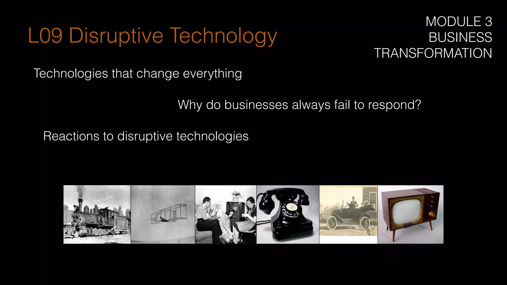 Technologies that change everything
Why do businesses always fail to respond?
Reactions to disruptive technologies
L09 Disruptive Technology
MODULE 3
BUSINESS
TRANSFORMATION
 