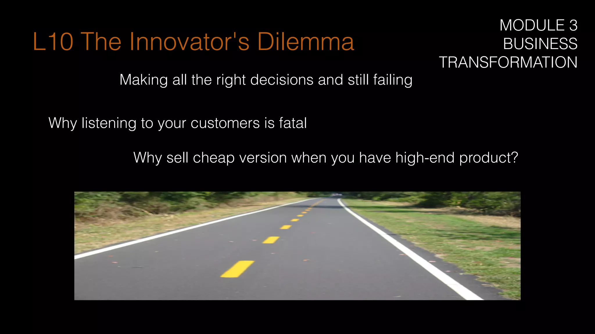 Making all the right decisions and still failing
Why listening to your customers is fatal
L10 The Innovator's Dilemma
Why sell cheap version when you have high-end product?
MODULE 3
BUSINESS
TRANSFORMATION
 