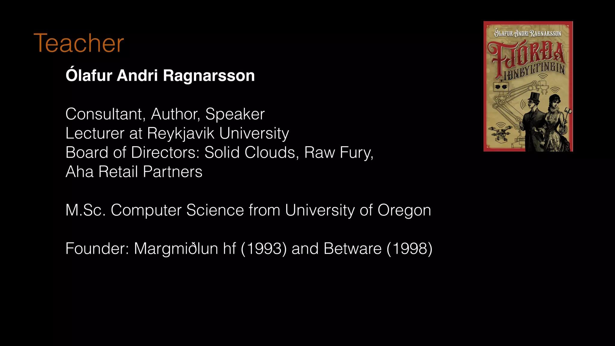 Ólafur Andri Ragnarsson
Consultant, Author, Speaker
Lecturer at Reykjavik University
Board of Directors: Solid Clouds, Raw Fury,
Aha Retail Partners
M.Sc. Computer Science from University of Oregon
Founder: Margmiðlun hf (1993) and Betware (1998)
Teacher
 