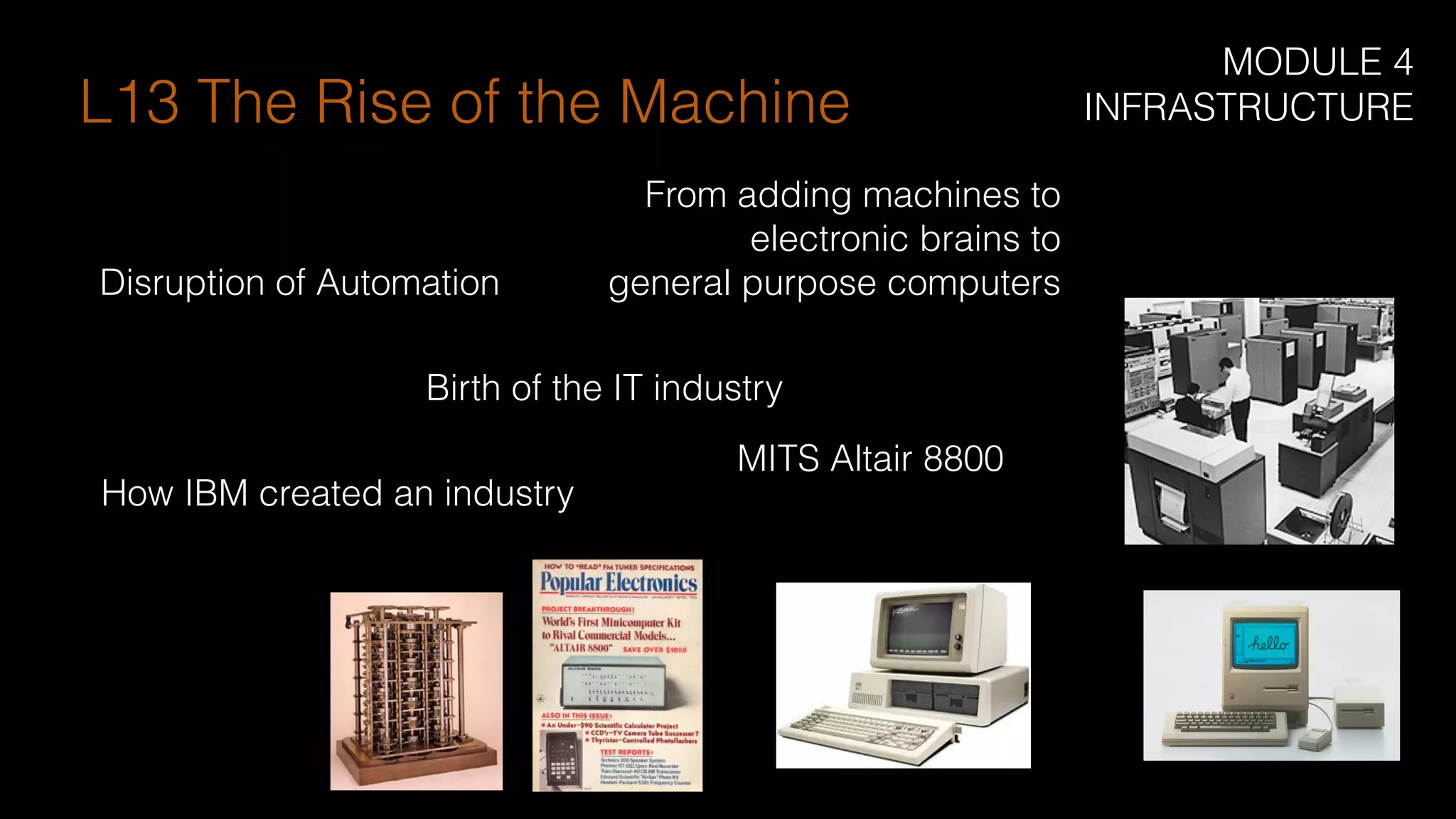 From adding machines to
electronic brains to
general purpose computersDisruption of Automation
Birth of the IT industry
MITS Altair 8800
How IBM created an industry
L13 The Rise of the Machine
MODULE 4
INFRASTRUCTURE
 