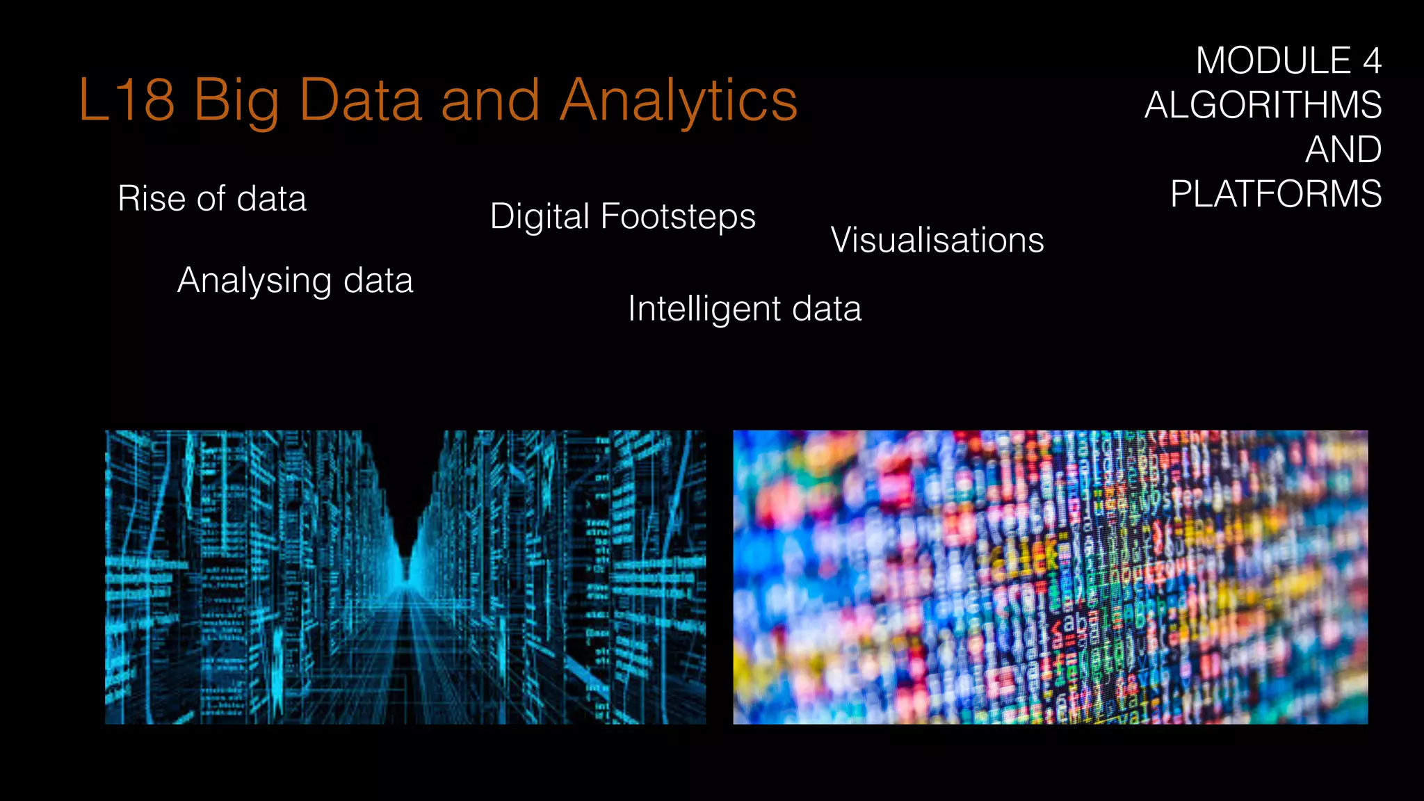 Rise of data
L18 Big Data and Analytics
Analysing data
Digital Footsteps
Intelligent data
Visualisations
MODULE 4
ALGORITHMS
AND
PLATFORMS
 