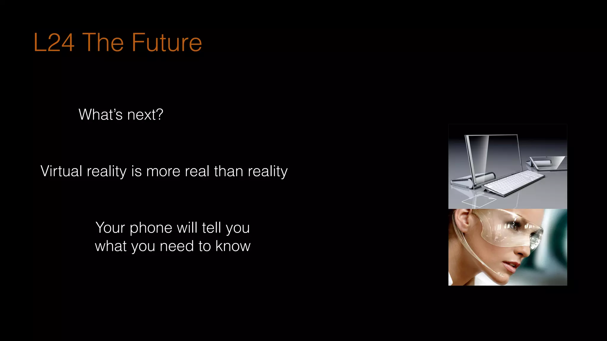 What’s next?
Virtual reality is more real than reality
Your phone will tell you
what you need to know
L24 The Future
 