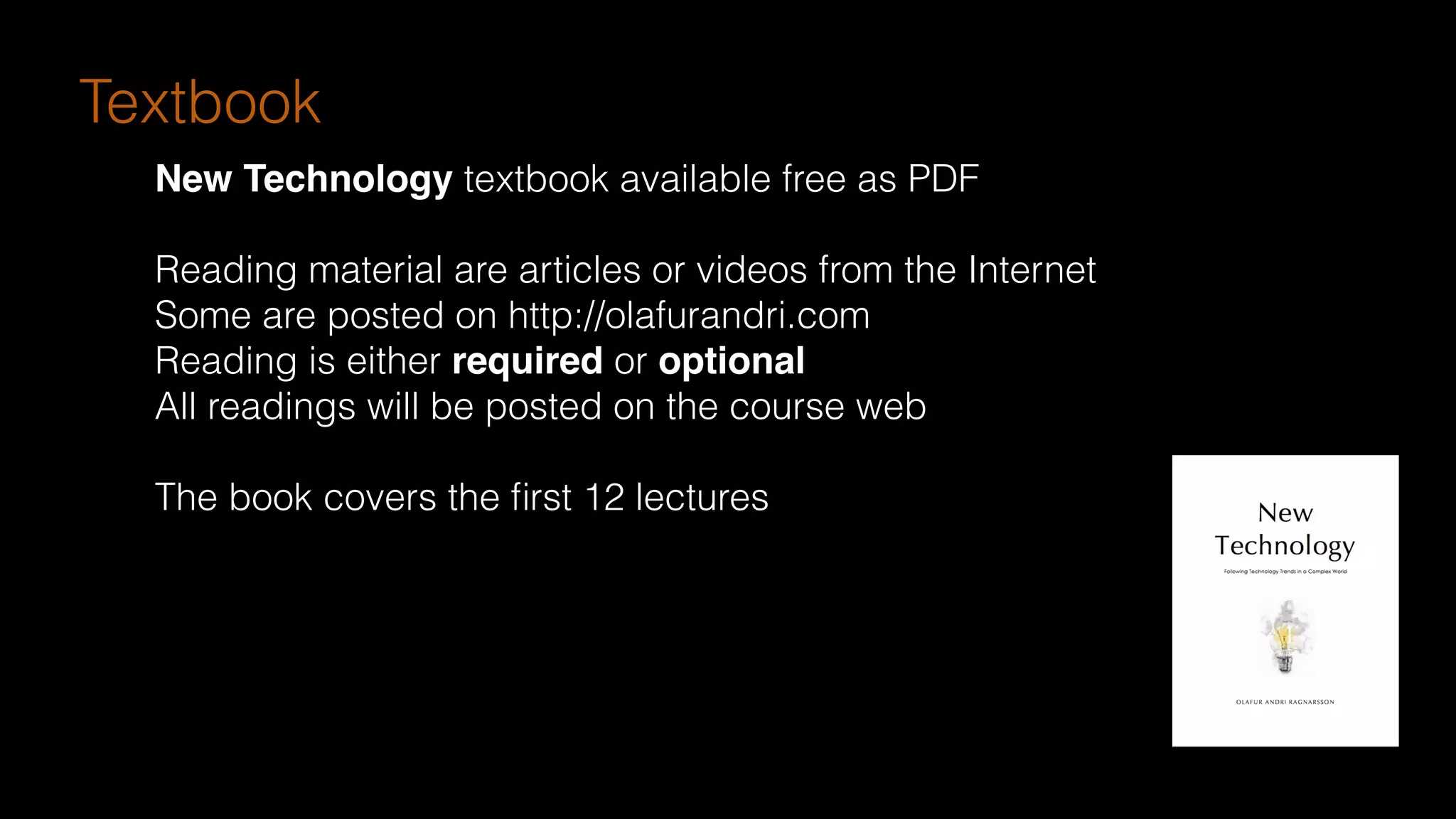 Textbook
New Technology textbook available free as PDF
Reading material are articles or videos from the Internet
Some are posted on http://olafurandri.com
Reading is either required or optional
All readings will be posted on the course web
The book covers the ﬁrst 12 lectures
 