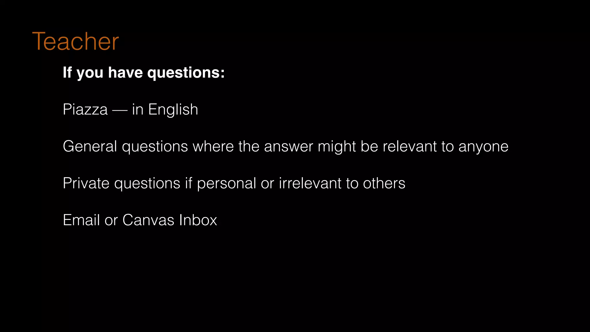 If you have questions:
Piazza — in English
General questions where the answer might be relevant to anyone
Private questions if personal or irrelevant to others
Email or Canvas Inbox
Teacher
 