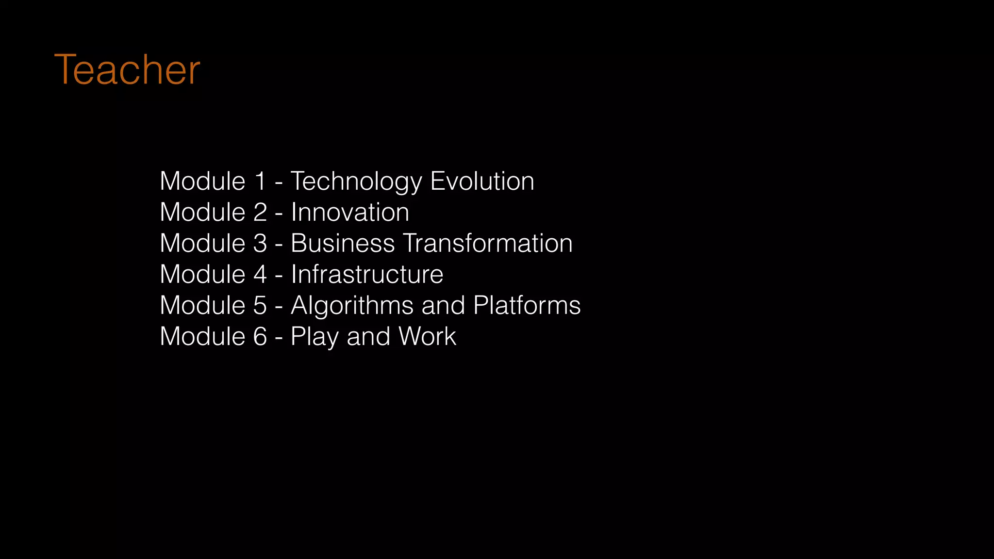Module 1 - Technology Evolution
Module 2 - Innovation
Module 3 - Business Transformation
Module 4 - Infrastructure
Module 5 - Algorithms and Platforms
Module 6 - Play and Work
Teacher
 