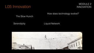 How does technology evolve?
The Slow Hunch
Liquid NetworkSerendipity
L05 Innovation
MODULE 2
INNOVATION
 