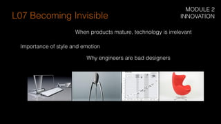 When products mature, technology is irrelevant
Importance of style and emotion
Why engineers are bad designers
L07 Becoming Invisible
MODULE 2
INNOVATION
 