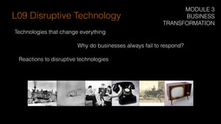 Technologies that change everything
Why do businesses always fail to respond?
Reactions to disruptive technologies
L09 Disruptive Technology
MODULE 3
BUSINESS
TRANSFORMATION
 