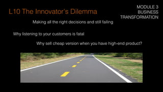 Making all the right decisions and still failing
Why listening to your customers is fatal
L10 The Innovator's Dilemma
Why sell cheap version when you have high-end product?
MODULE 3
BUSINESS
TRANSFORMATION
 