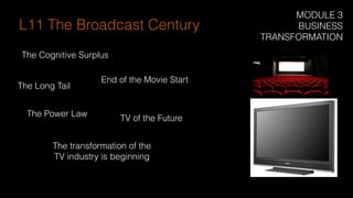 The transformation of the
TV industry is beginning
TV of the Future
The Cognitive Surplus
End of the Movie Start
The Long Tail
L11 The Broadcast Century
The Power Law
MODULE 3
BUSINESS
TRANSFORMATION
 