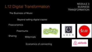 L12 Digital Transformation
The Business of Music
Beyond selling digital copies
Freeconomics
Freemiums
Sharing
Economics of connecting
Millennials
MODULE 3
BUSINESS
TRANSFORMATION
 