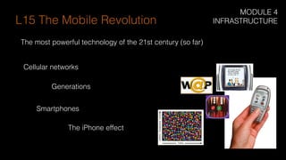 Cellular networks
Generations
Smartphones
The iPhone effect
L15 The Mobile Revolution
The most powerful technology of the 21st century (so far)
MODULE 4
INFRASTRUCTURE
 