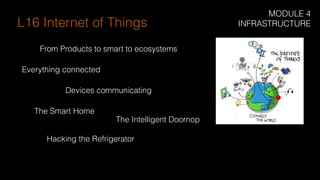 Everything connected
From Products to smart to ecosystems
L16 Internet of Things
Devices communicating
The Smart Home
Hacking the Refrigerator
The Intelligent Doornop
MODULE 4
INFRASTRUCTURE
 