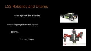 Race against the machine
Personal programmable robots
Drones
Future of Work
L23 Robotics and Drones
 