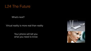 What’s next?
Virtual reality is more real than reality
Your phone will tell you
what you need to know
L24 The Future
 