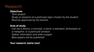 Research
Objectives
Term project
Study or research of a particular topic chosen by the student
Must be approved by the teacher
Area of study
Can be a device, a concept, a trend, a standard, philosophy or
a metaphor, or a particular product
Gather information and write a paper
Best papers will be published
Your research starts now!
 