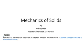 Mechanics of Solids
By
M.Satyadev,
Assistant Professor, ME-RGUKT
Mechanics of Solids Course Description by Satyadev Manepalli is licensed under a Creative Commons Attribution 4.
International License.
 