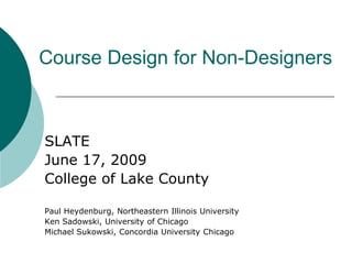 Course Design for Non-Designers SLATE June 17, 2009 College of Lake County Paul Heydenburg, Northeastern Illinois University Ken Sadowski, University of Chicago Michael Sukowski, Concordia University Chicago 