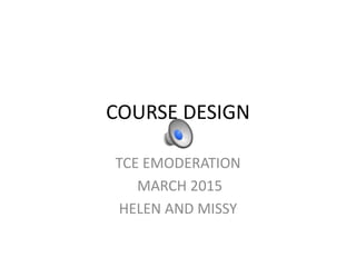 COURSE DESIGN
TCE EMODERATION
MARCH 2015
HELEN AND MISSY
 