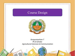 Kungumaselvan T
Ph.D Scholar
Agricultural Extension & Communication
Course Design
 