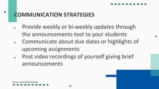● Provide weekly or bi-weekly updates through
the announcements tool to your students
● Communicate about due dates or highlights of
upcoming assignments
● Post video recordings of yourself giving brief
announcements
COMMUNICATION STRATEGIES
Source: Inside Higher Education
 