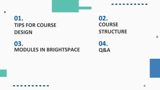 01.
TIPS FOR COURSE
DESIGN
02.
COURSE
STRUCTURE
03.
MODULES IN BRIGHTSPACE
04.
Q&A
 