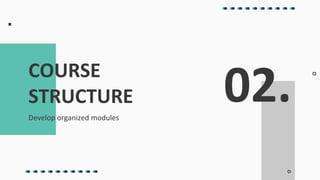 02.
Develop organized modules
COURSE
STRUCTURE
 