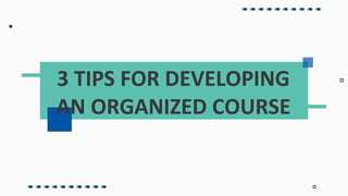 3 TIPS FOR DEVELOPING
AN ORGANIZED COURSE
 