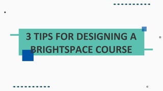 3 TIPS FOR DESIGNING A
BRIGHTSPACE COURSE
 
