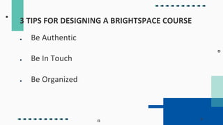 ● Be Authentic
● Be In Touch
● Be Organized
3 TIPS FOR DESIGNING A BRIGHTSPACE COURSE
 
