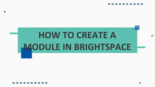 HOW TO CREATE A
MODULE IN BRIGHTSPACE
 