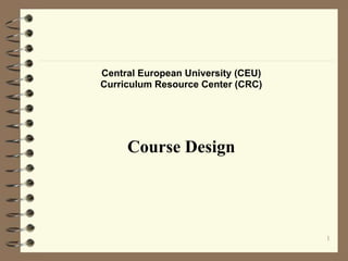1
Central European University (CEU)
Curriculum Resource Center (CRC)
Course Design
 