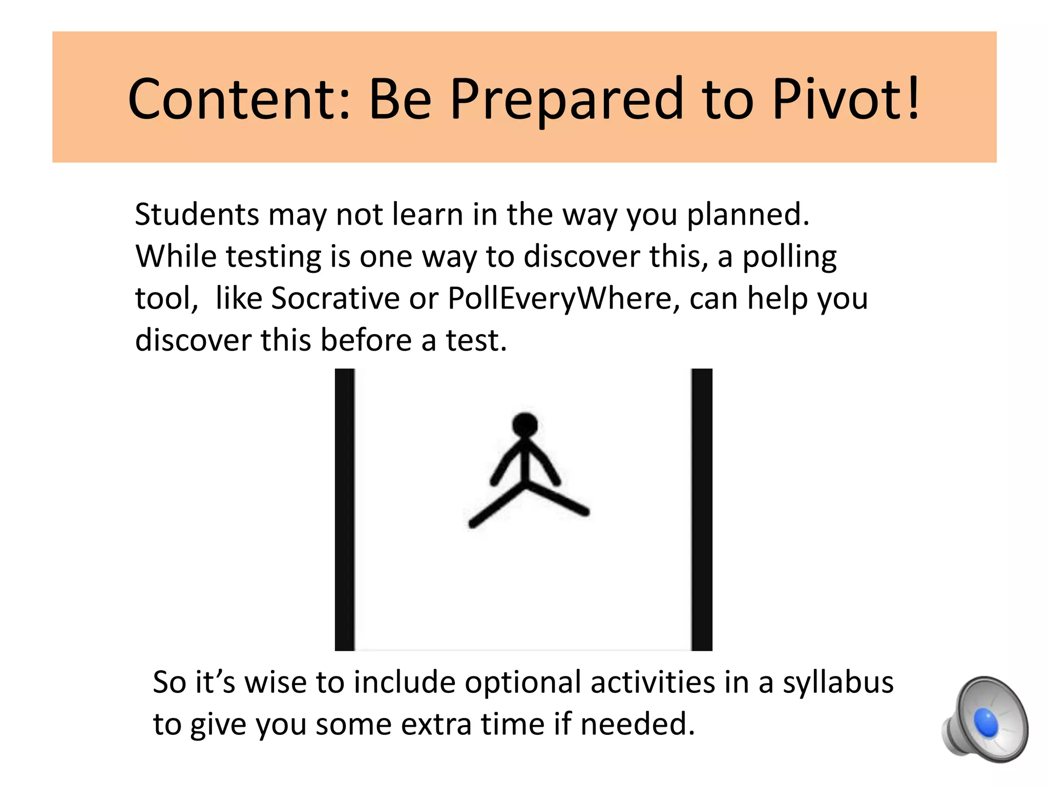 Content: Be Prepared to Pivot!
Students may not learn in the way you planned.
While testing is one way to discover this, a polling
tool, like Socrative or PollEveryWhere, can help you
discover this before a test.
So it’s wise to include optional activities in a syllabus
to give you some extra time if needed.
 