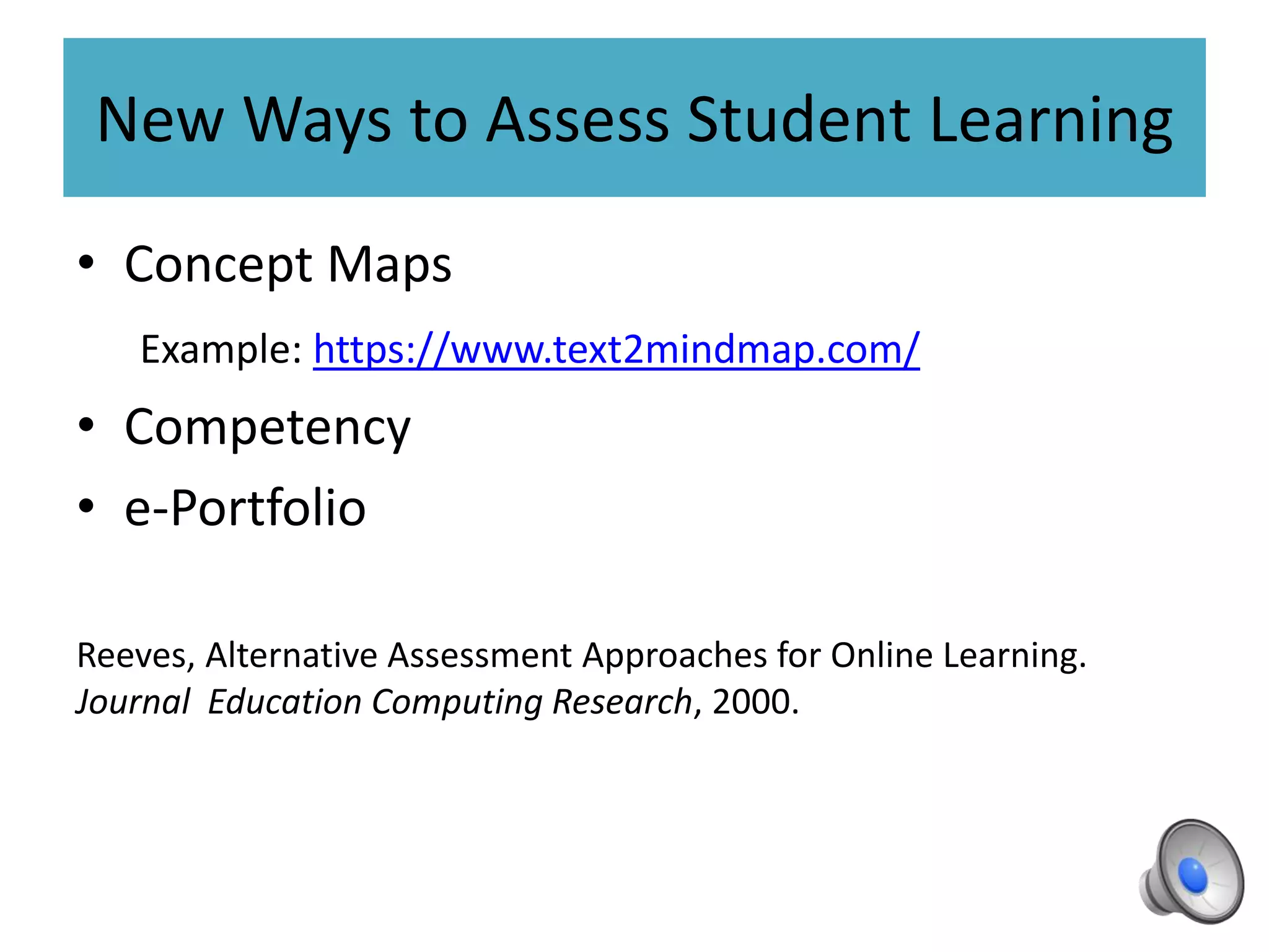 New Ways to Assess Student Learning
• Concept Maps
Example: https://www.text2mindmap.com/
• Competency
• e-Portfolio
Reeves, Alternative Assessment Approaches for Online Learning.
Journal Education Computing Research, 2000.
 