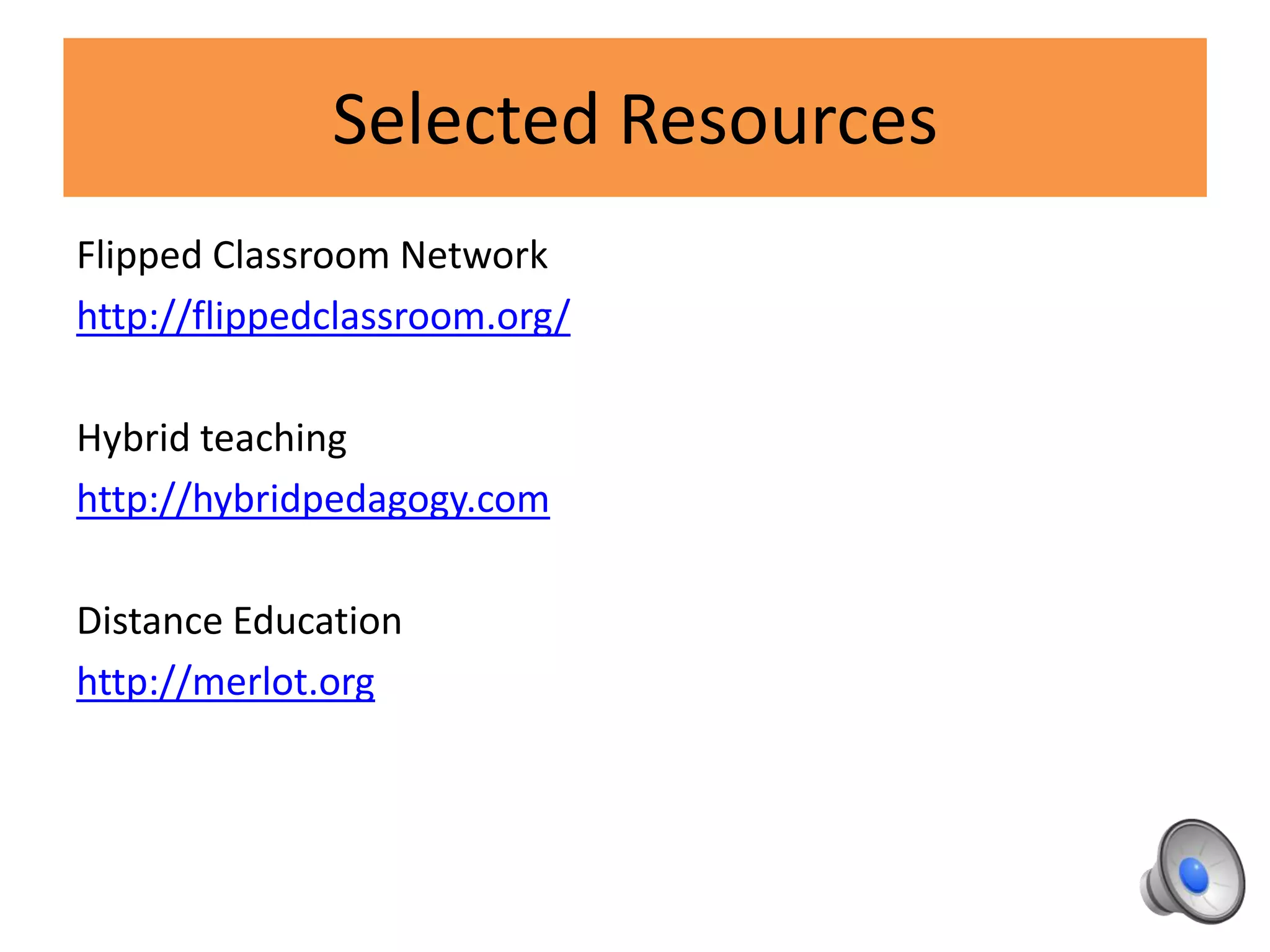 Selected Resources
Flipped Classroom Network
http://flippedclassroom.org/
Hybrid teaching
http://hybridpedagogy.com
Distance Education
http://merlot.org
 