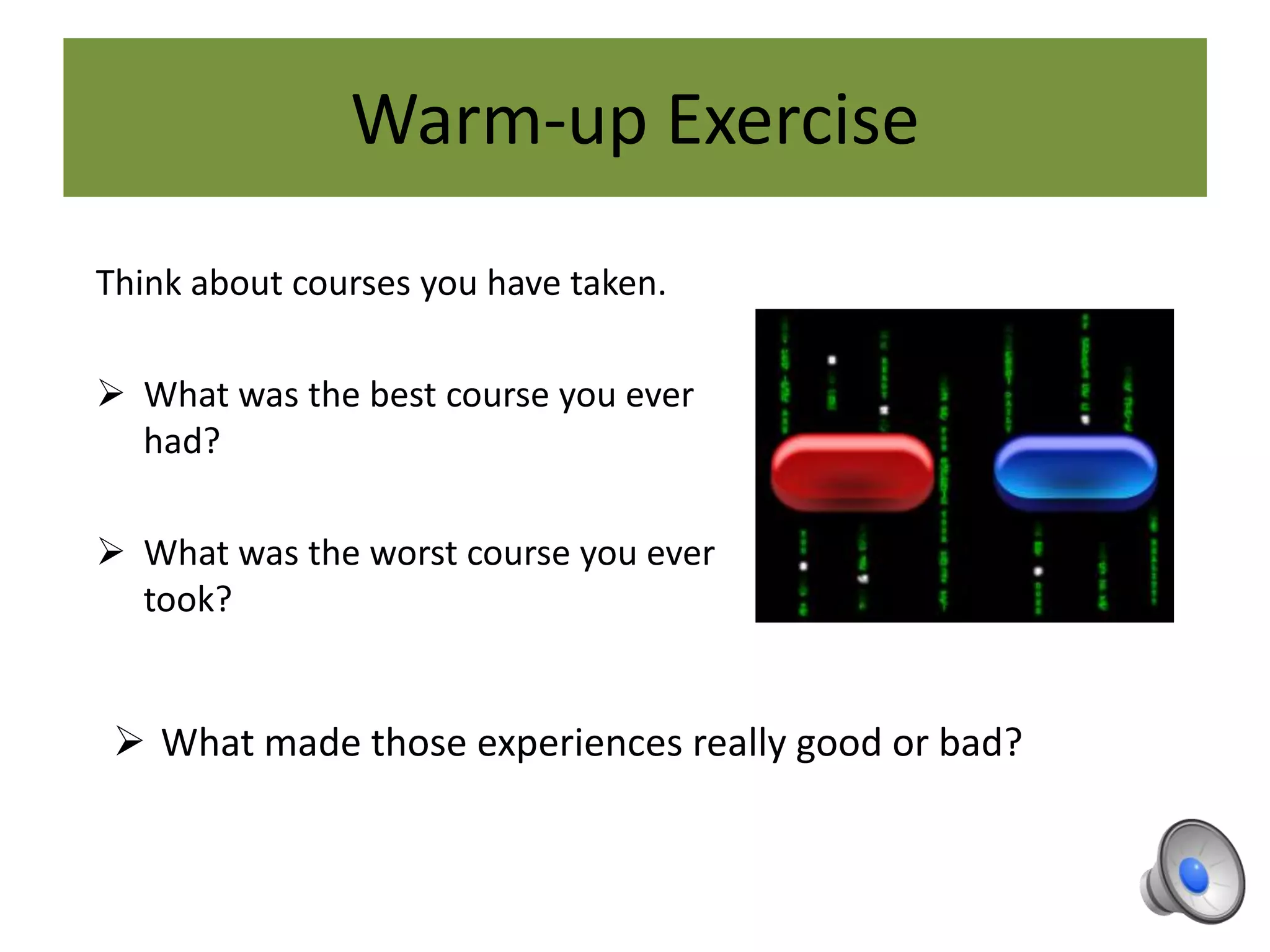 Warm-up Exercise
Think about courses you have taken.
 What was the best course you ever
had?
 What was the worst course you ever
took?
 What made those experiences really good or bad?
 