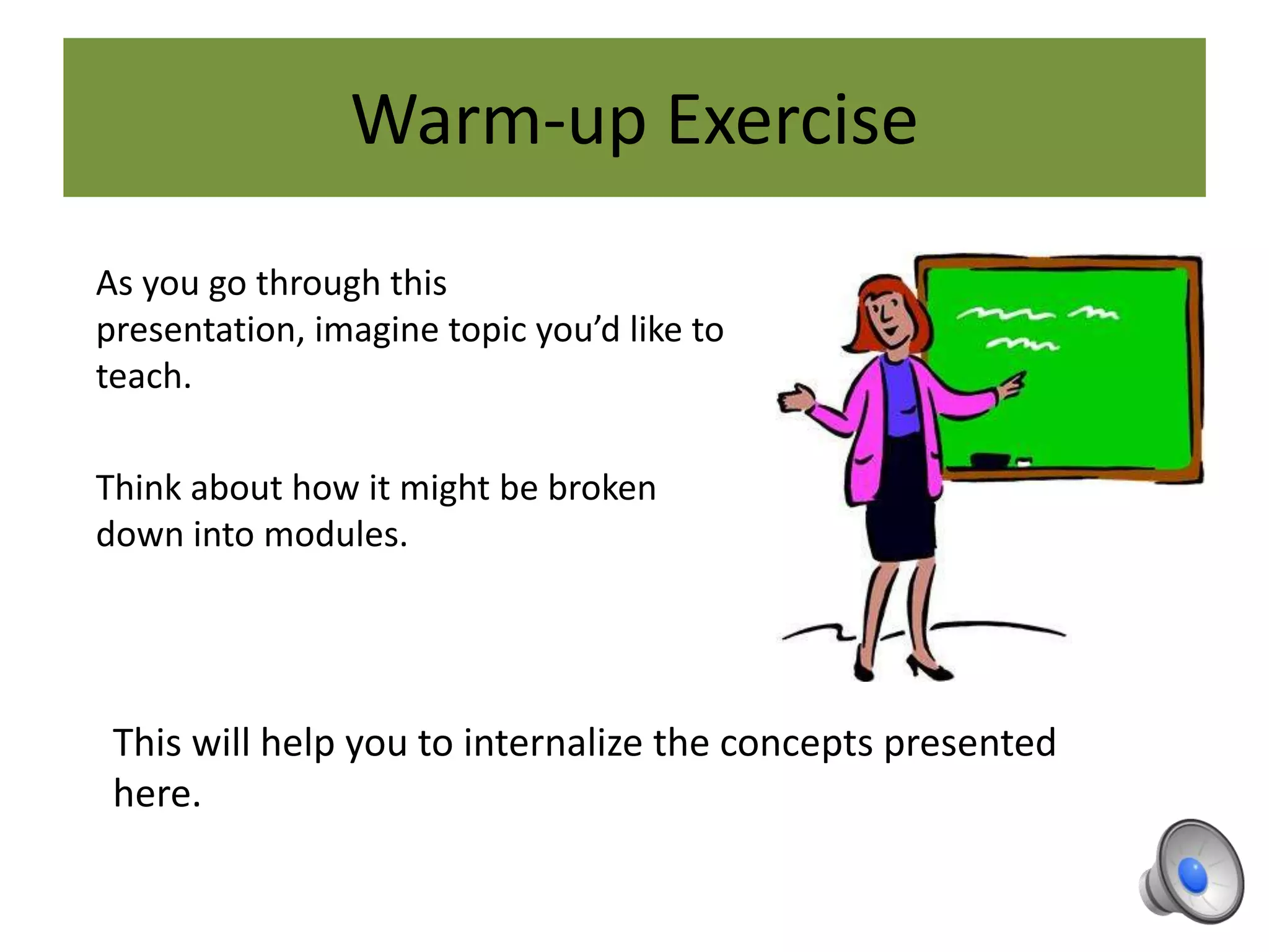 Warm-up Exercise
As you go through this
presentation, imagine topic you’d like to
teach.
Think about how it might be broken
down into modules.
This will help you to internalize the concepts presented
here.
 