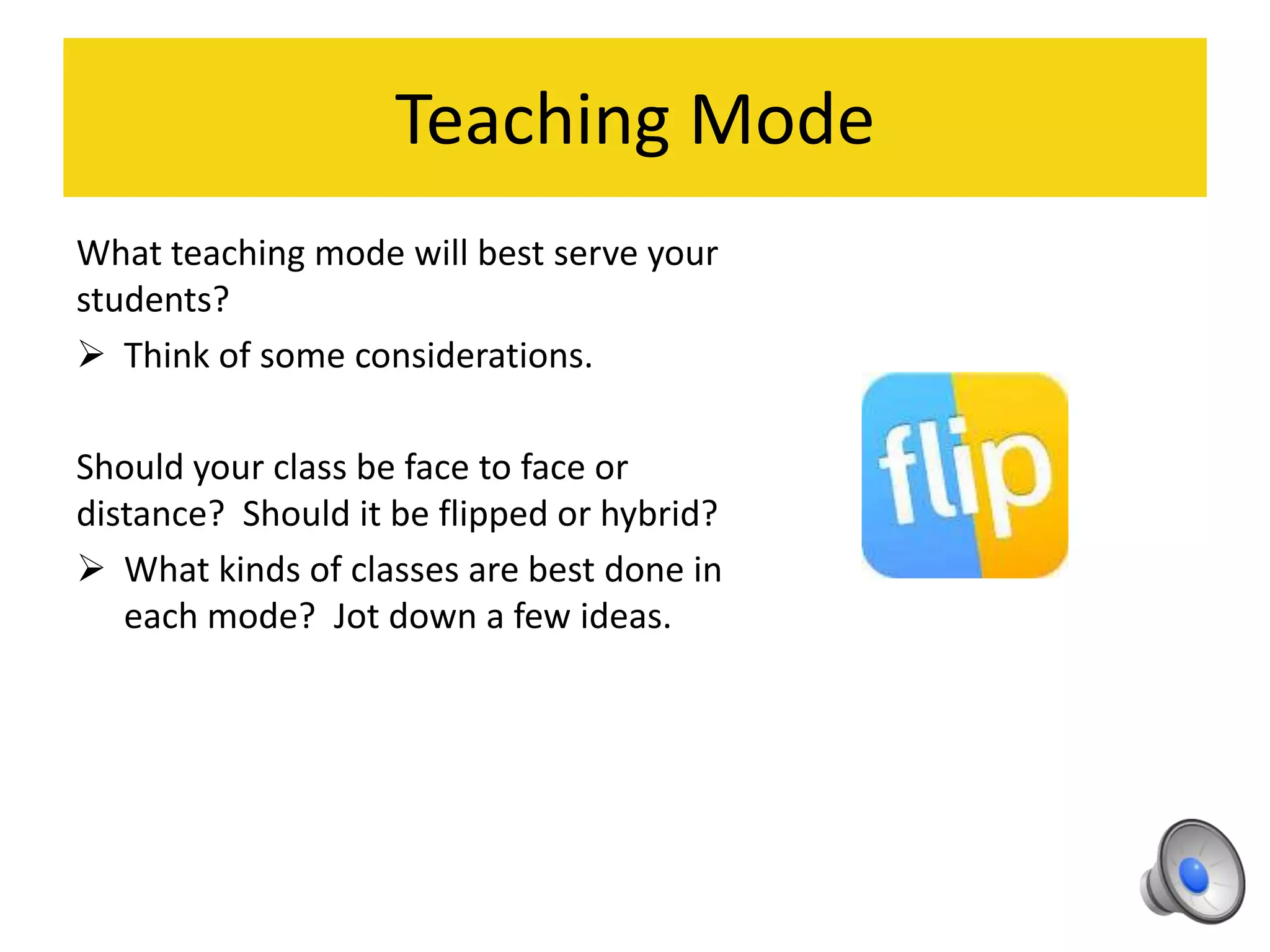 Teaching Mode
What teaching mode will best serve your
students?
 Think of some considerations.
Should your class be face to face or
distance? Should it be flipped or hybrid?
 What kinds of classes are best done in
each mode? Jot down a few ideas.
 