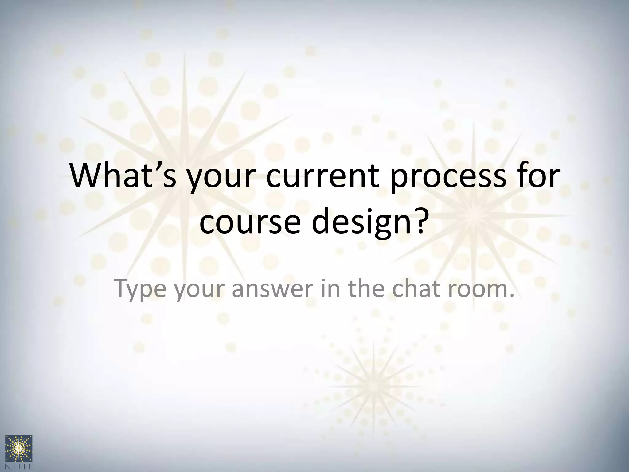What’s your current process for
course design?
Type your answer in the chat room.
 