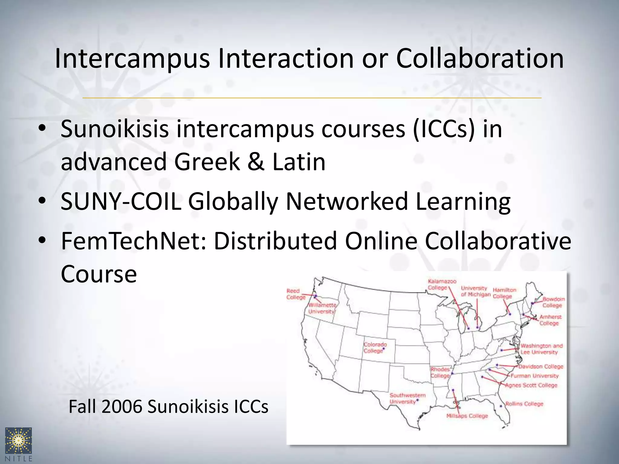 Intercampus Interaction or Collaboration
• Sunoikisis intercampus courses (ICCs) in
advanced Greek & Latin
• SUNY-COIL Globally Networked Learning
• FemTechNet: Distributed Online Collaborative
Course
Fall 2006 Sunoikisis ICCs
 